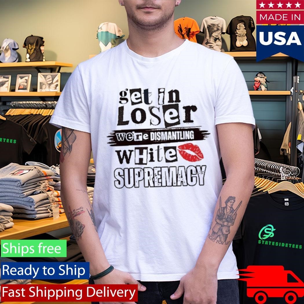 Kiandria Demone Get In Loser We’re Dismantling White Supremacy Shirt