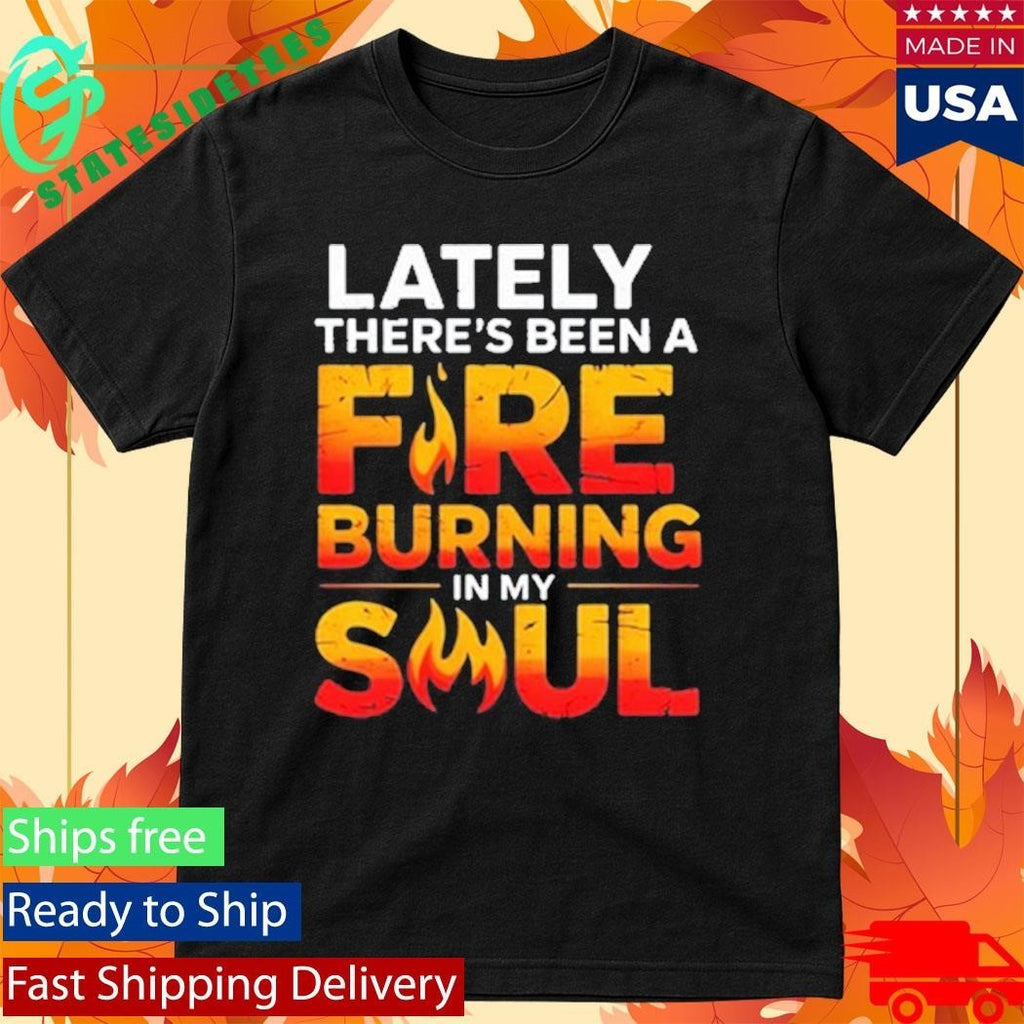 Lately There’s Been A Fare Burning In My Soul Shirt