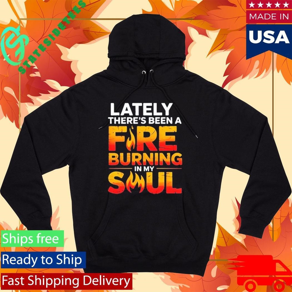 Lately There’s Been A Fare Burning In My Soul Shirt