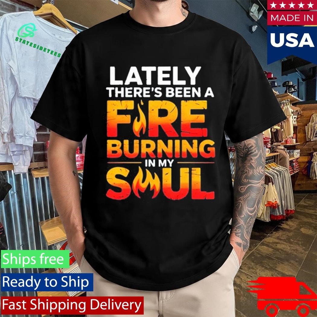 Lately There’s Been A Fare Burning In My Soul Shirt