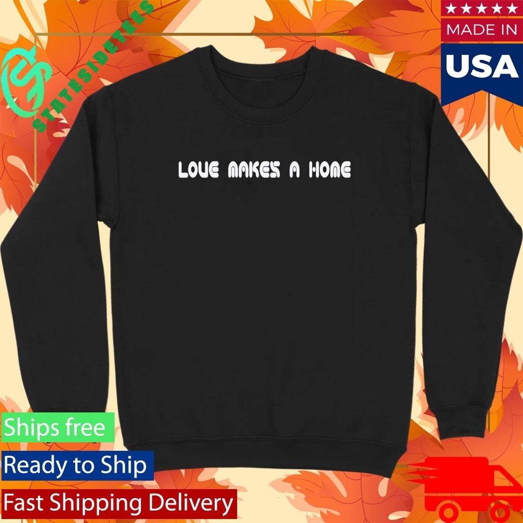 Love Makes A Home Shirt