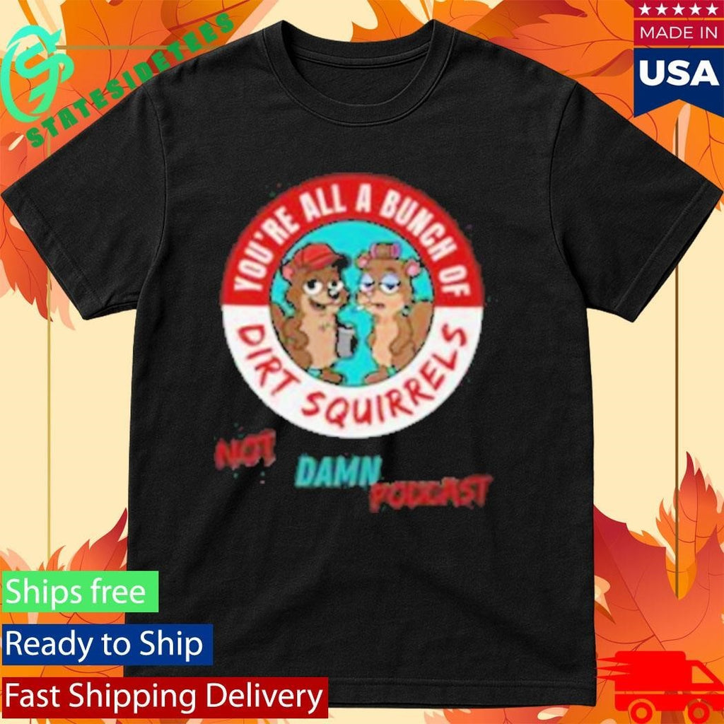 Not That Damn Show Podcast You’re All A Bunch Of Dirt Squirrel Shirt