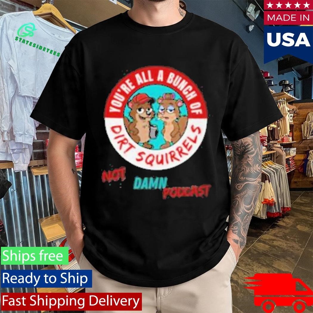 Not That Damn Show Podcast You’re All A Bunch Of Dirt Squirrel Shirt