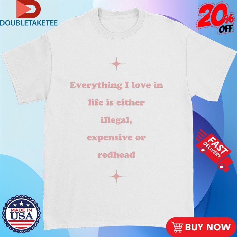 Official Everything I Love In Life Is Either Illegal, Expensive Or Redhead Shirts