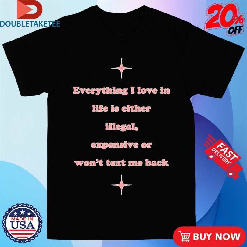 Official Everything I Love In Life Is Either Illegal, Expensive Or Won’t Text Me Back Shirts