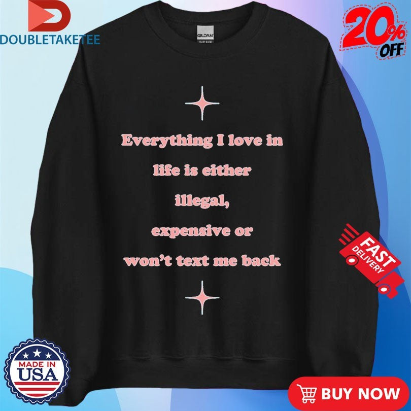 Official Everything I Love In Life Is Either Illegal, Expensive Or Won’t Text Me Back Shirts