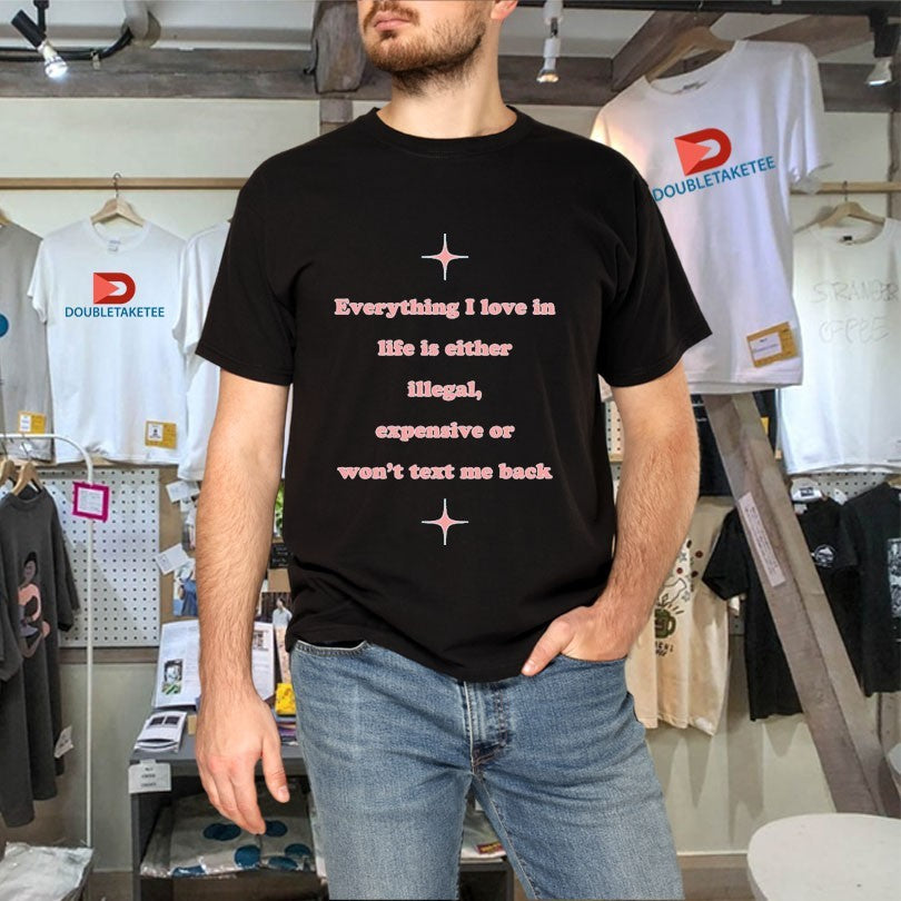 Official Everything I Love In Life Is Either Illegal, Expensive Or Won’t Text Me Back Shirts