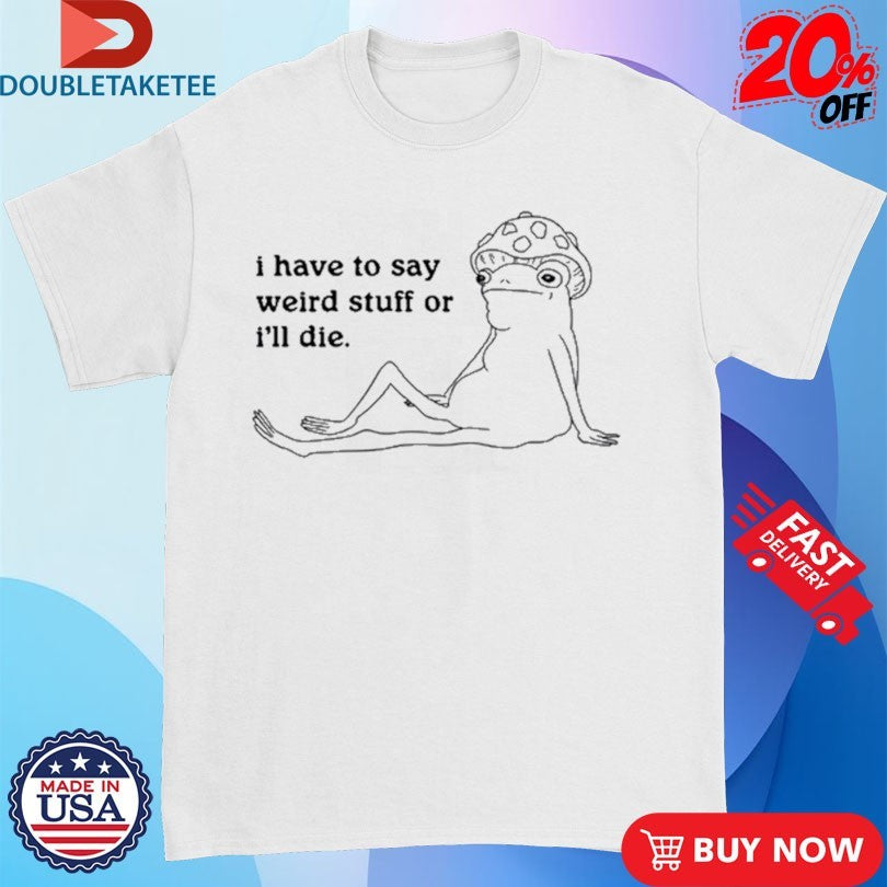 Official Frog I Have To Say Weird Stuff Or I’ll Die Shirts