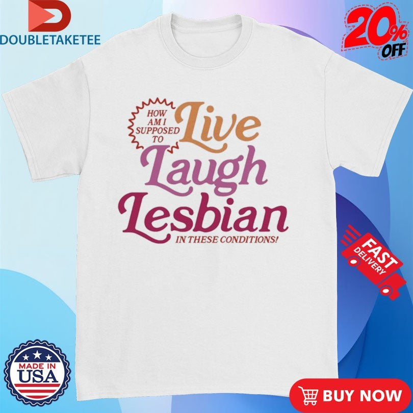 Official How Am I Supposed To Live Laugh Lesbian In These Conditions Shirts