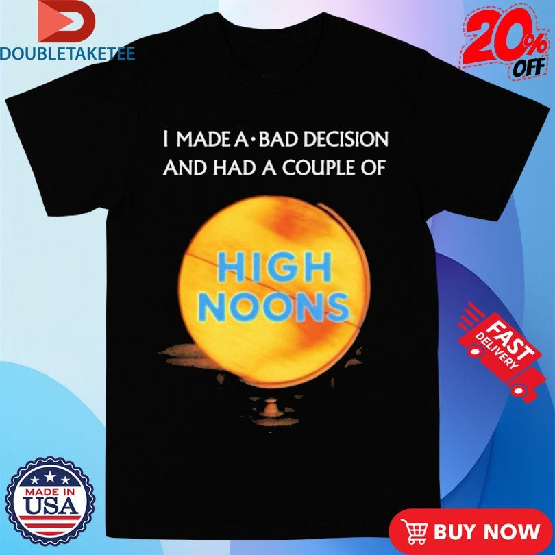 Official I Made A Bad Decision And Had A Couple Of High Noons Trouble Shirts