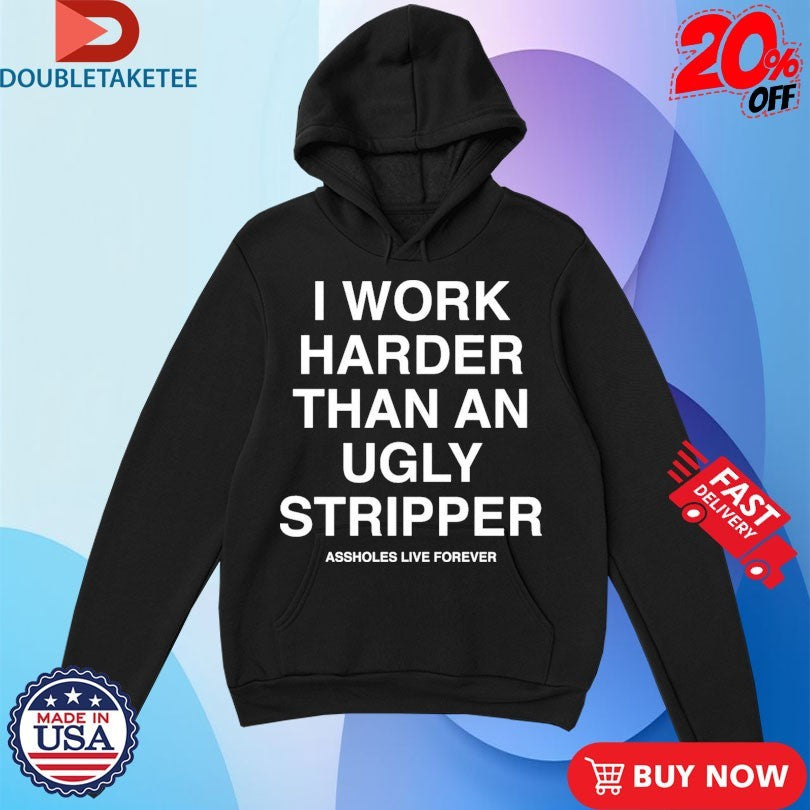 Official I Work Harder Than An Ugly Stripper Assholes Live Forever Shirts