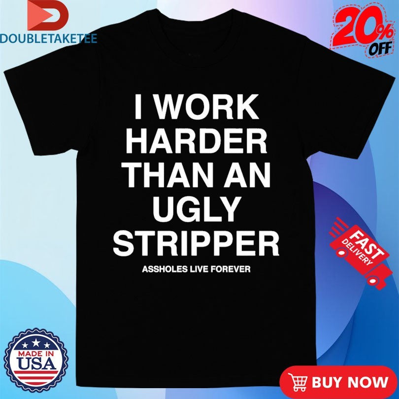 Official I Work Harder Than An Ugly Stripper Assholes Live Forever Shirts