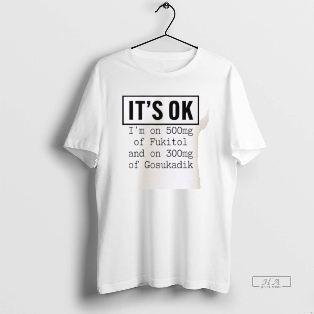 Official Its Ok Im On 500mg Of Fukitol And On 300mg Of Gosukadik T-Shirts, Hoodie, Sweatshirt | DripVista.com