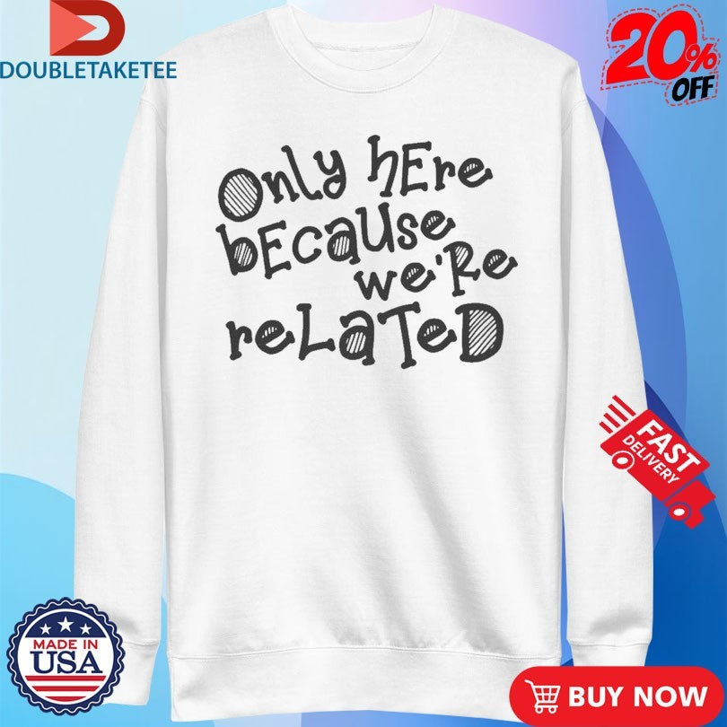 Official Only Here Because We’re Related Shirts