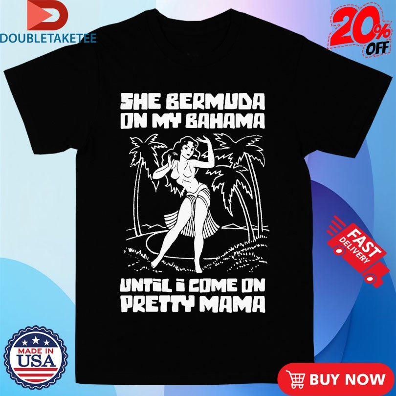 Official She Bermuda On My Bahama Until I Come On Pretty Mama Shirts