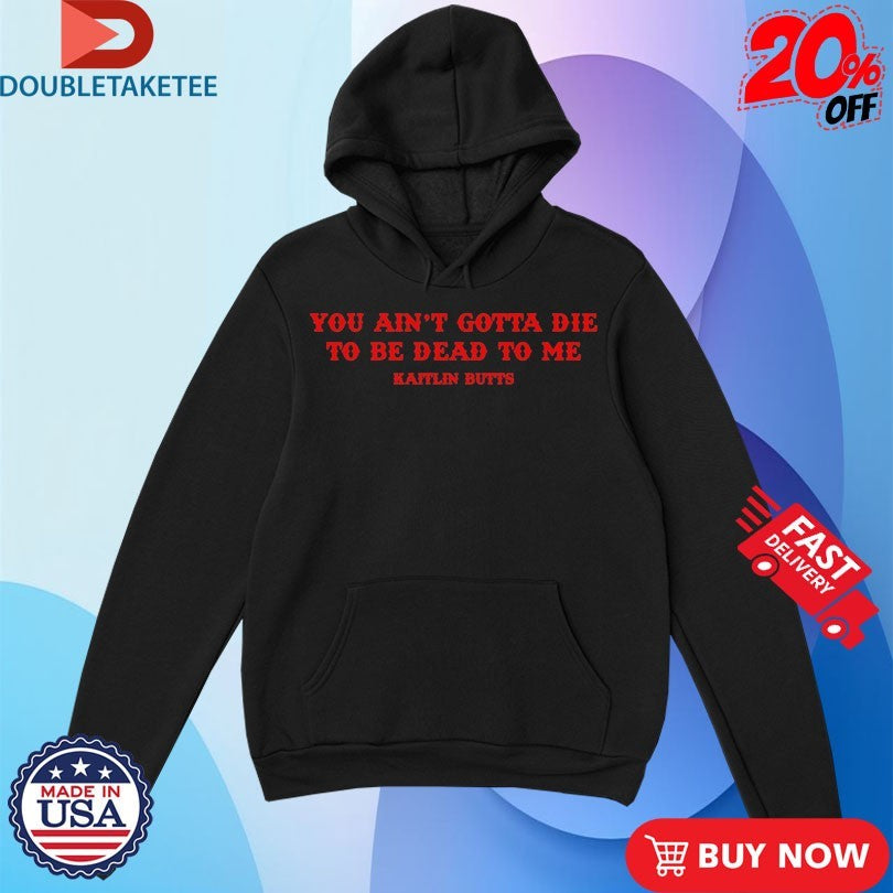 Official You Ain’t Gotta Die To Be Dead To Me Kaitlin Butts Shirts