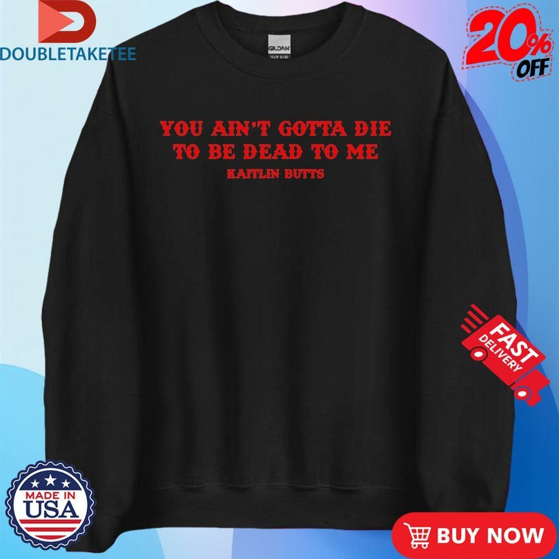 Official You Ain’t Gotta Die To Be Dead To Me Kaitlin Butts Shirts
