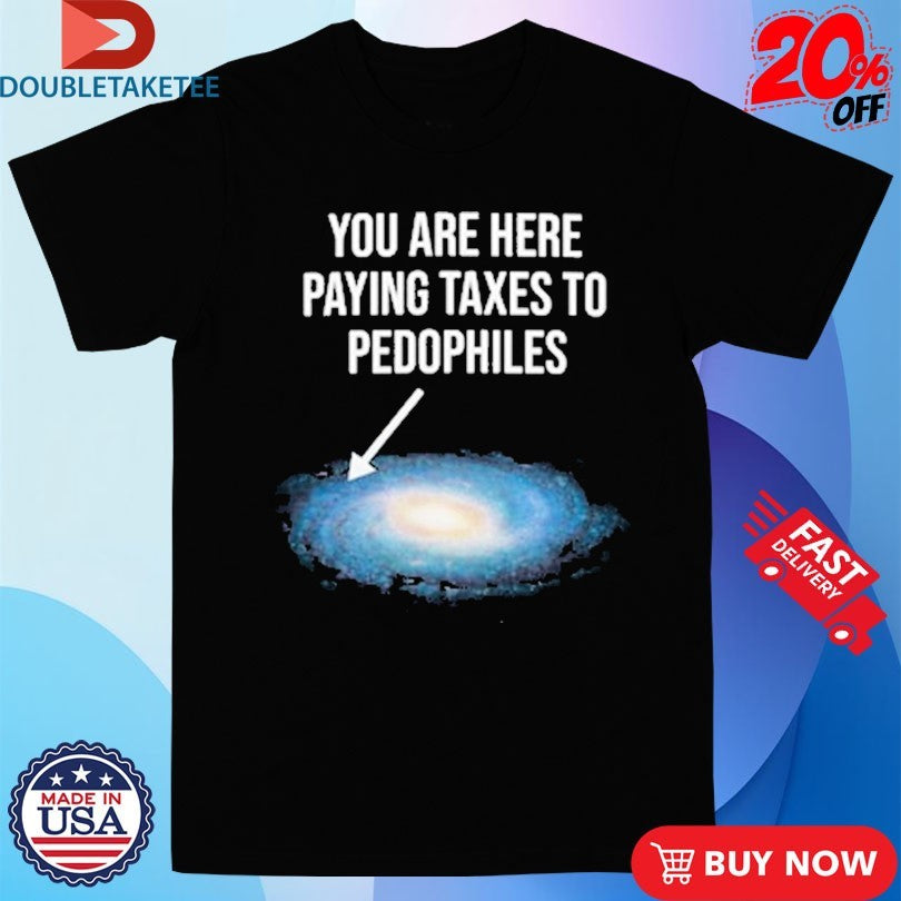 Official You Are Here Paying Taxes To Pedophiles Galaxy Shirts
