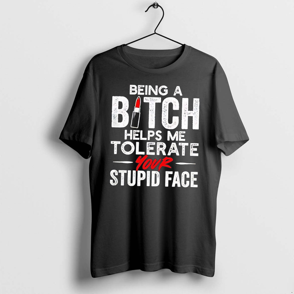 Original Being A Bitch Helps Me Tolerate Your Stupid Face Tee Tshirts Jpg