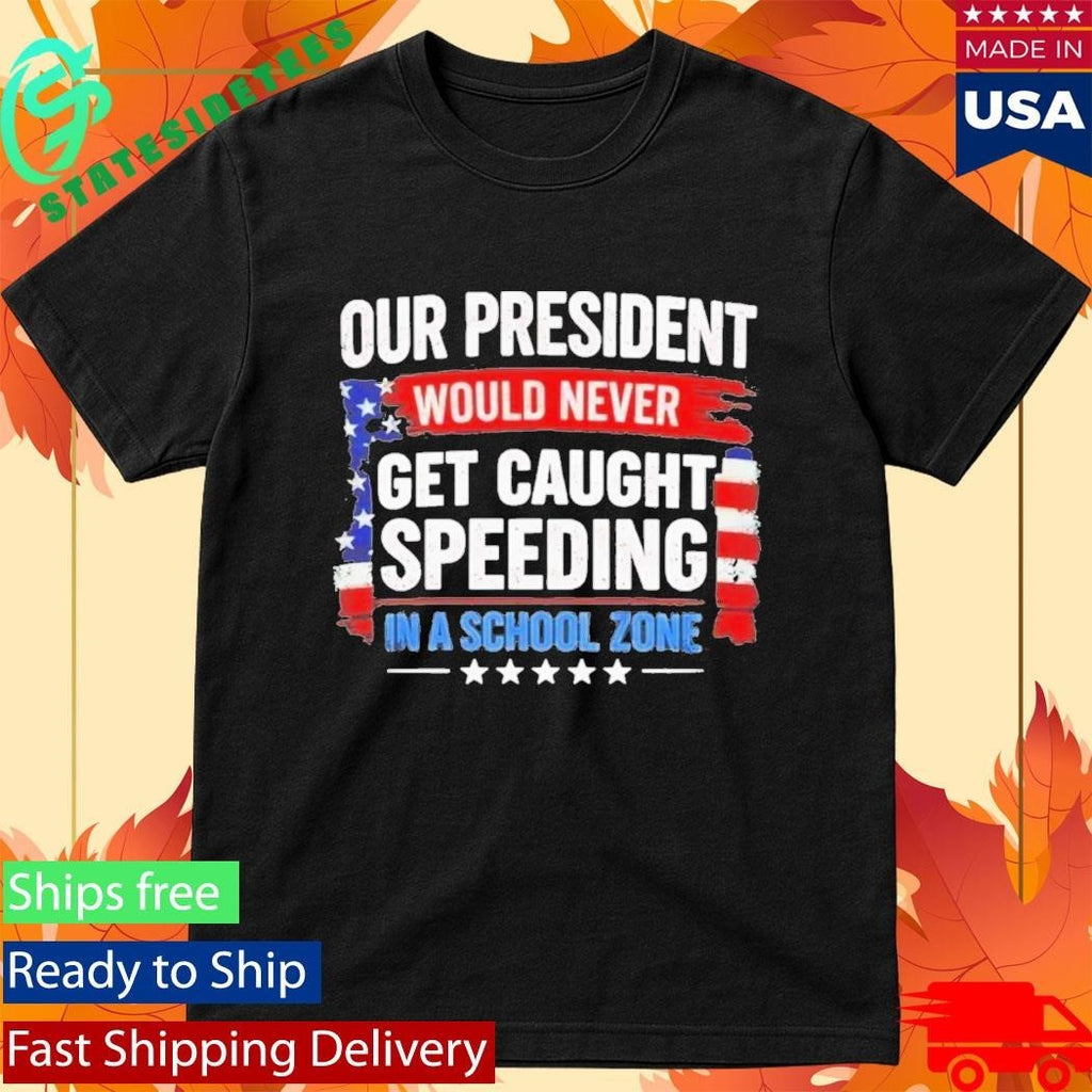 Our President Would Never Get Caught Speeding In A School Zone Shirt