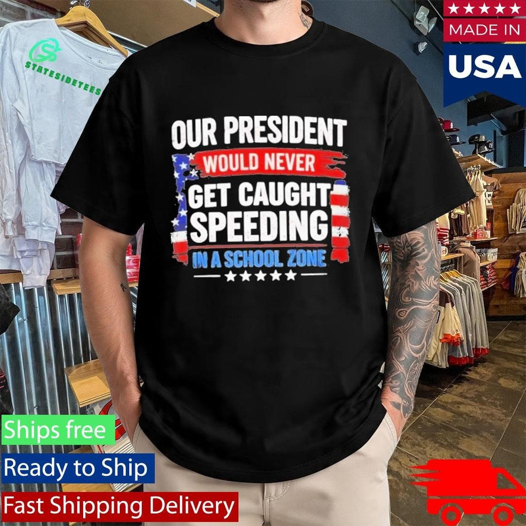 Our President Would Never Get Caught Speeding In A School Zone Shirt