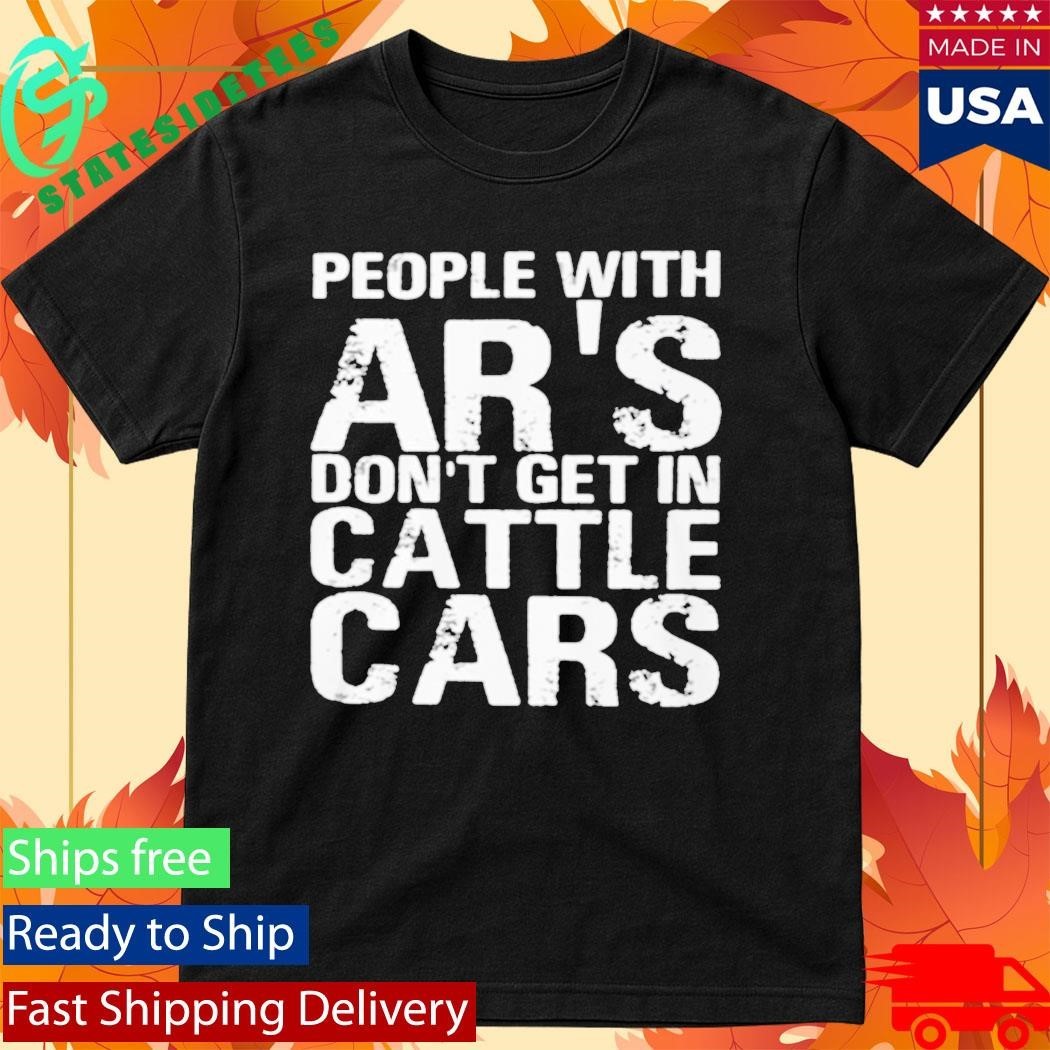 People With Ar’s Don’t Get In Cattle Cars Shirt