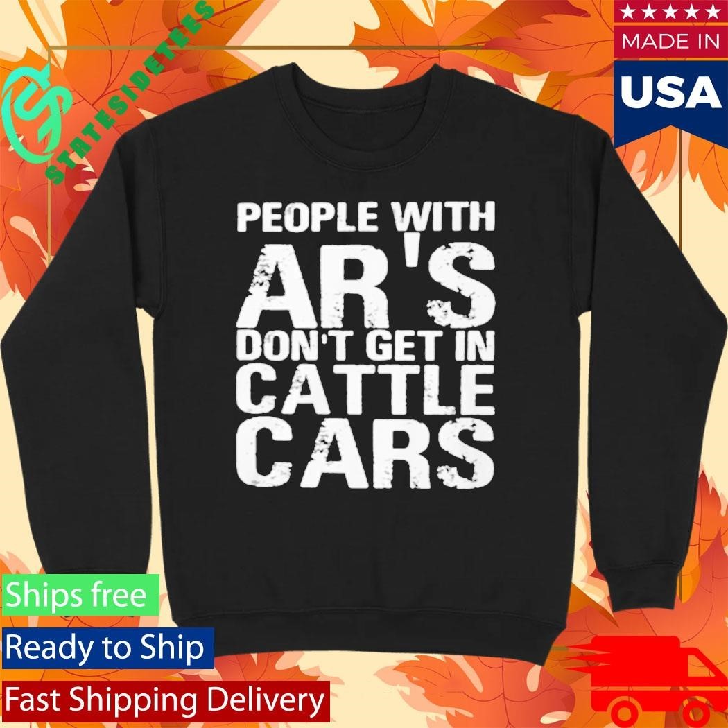 People With Ar’s Don’t Get In Cattle Cars Shirt