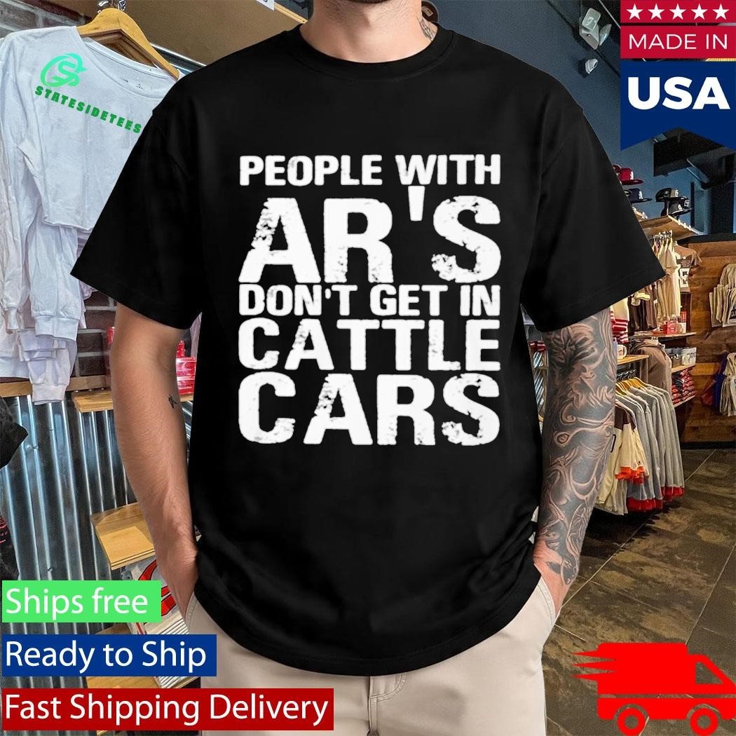 People With Ar’s Don’t Get In Cattle Cars Shirt