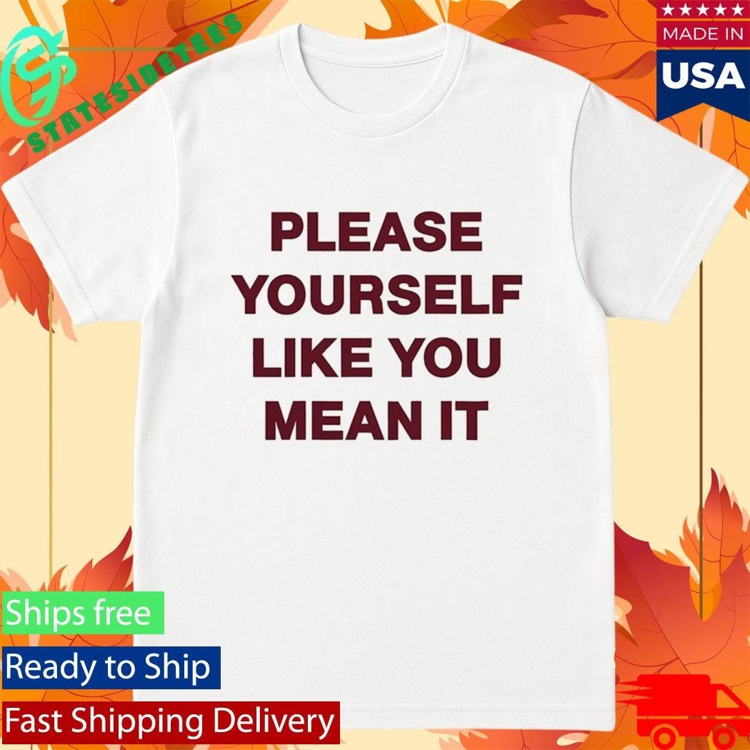 Please Yourself Like You Mean It T Shirt