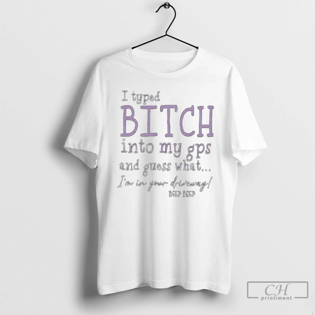 Premium I Typed Bitch Into My Gps And Guess What Im In Your Driveway T-Shirts, Hoodie, Sweatshirt | DripVista.com