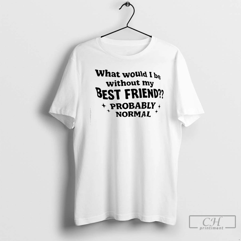 Premium What Would I Be Without My Best Friend Probably Normal T-Shirts, Hoodie, Sweatshirt | DripVista.com