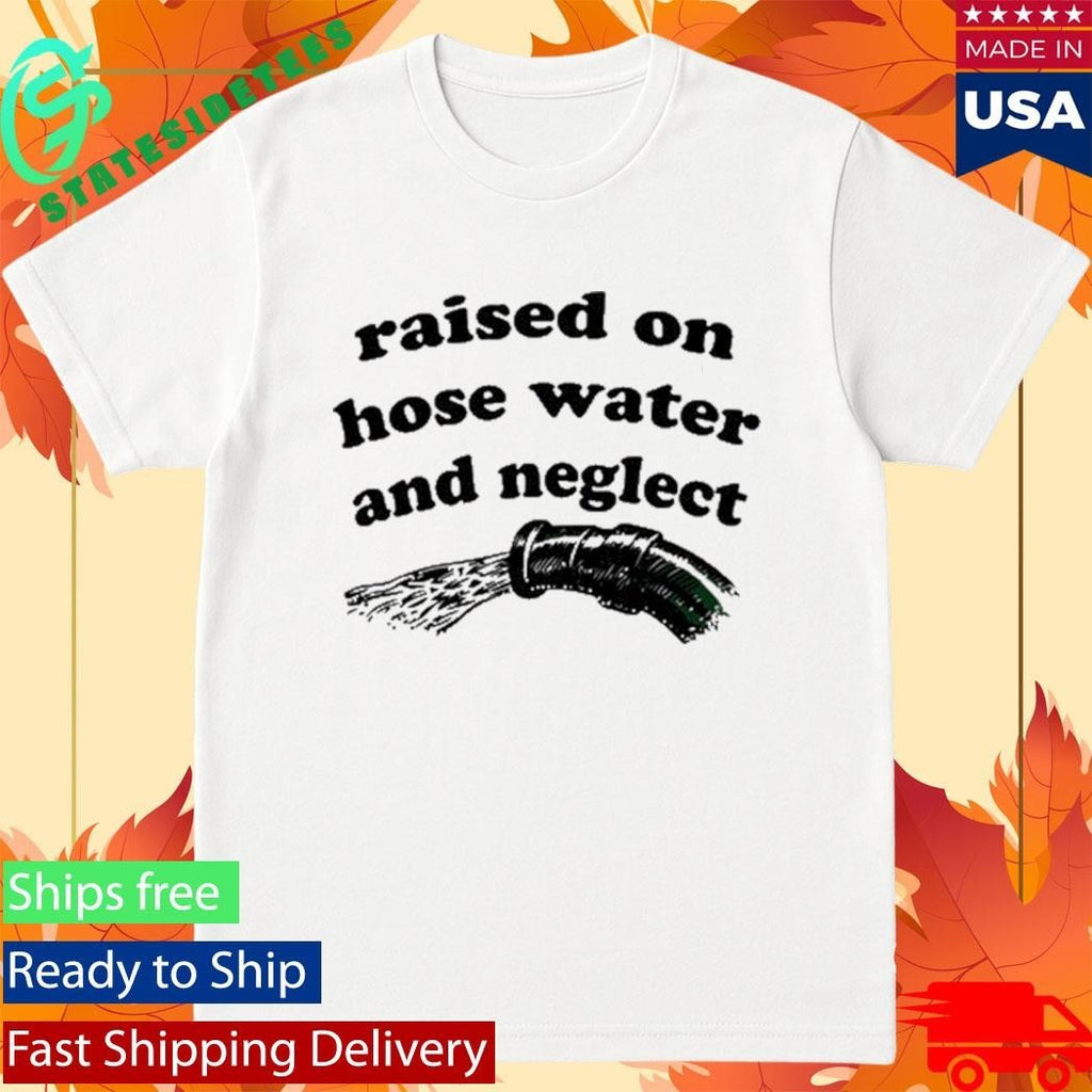 Raised On Hose Water And Neglect Shirt
