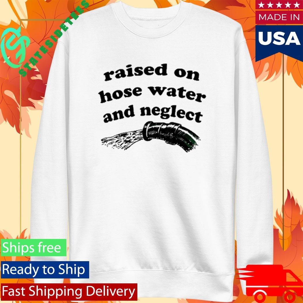 Raised On Hose Water And Neglect Shirt