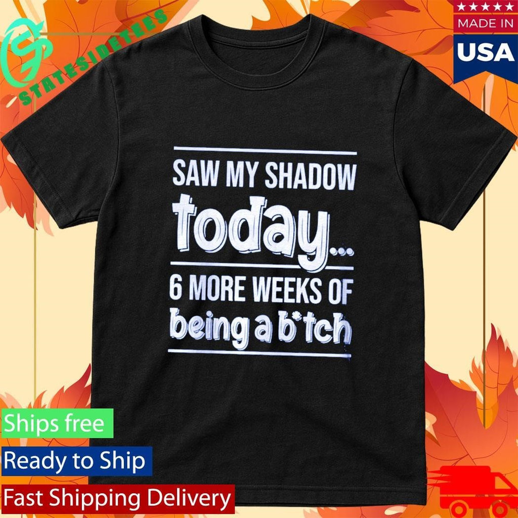 Saw My Shadow Today 6 More Weeks Of Being A Btch Shirt