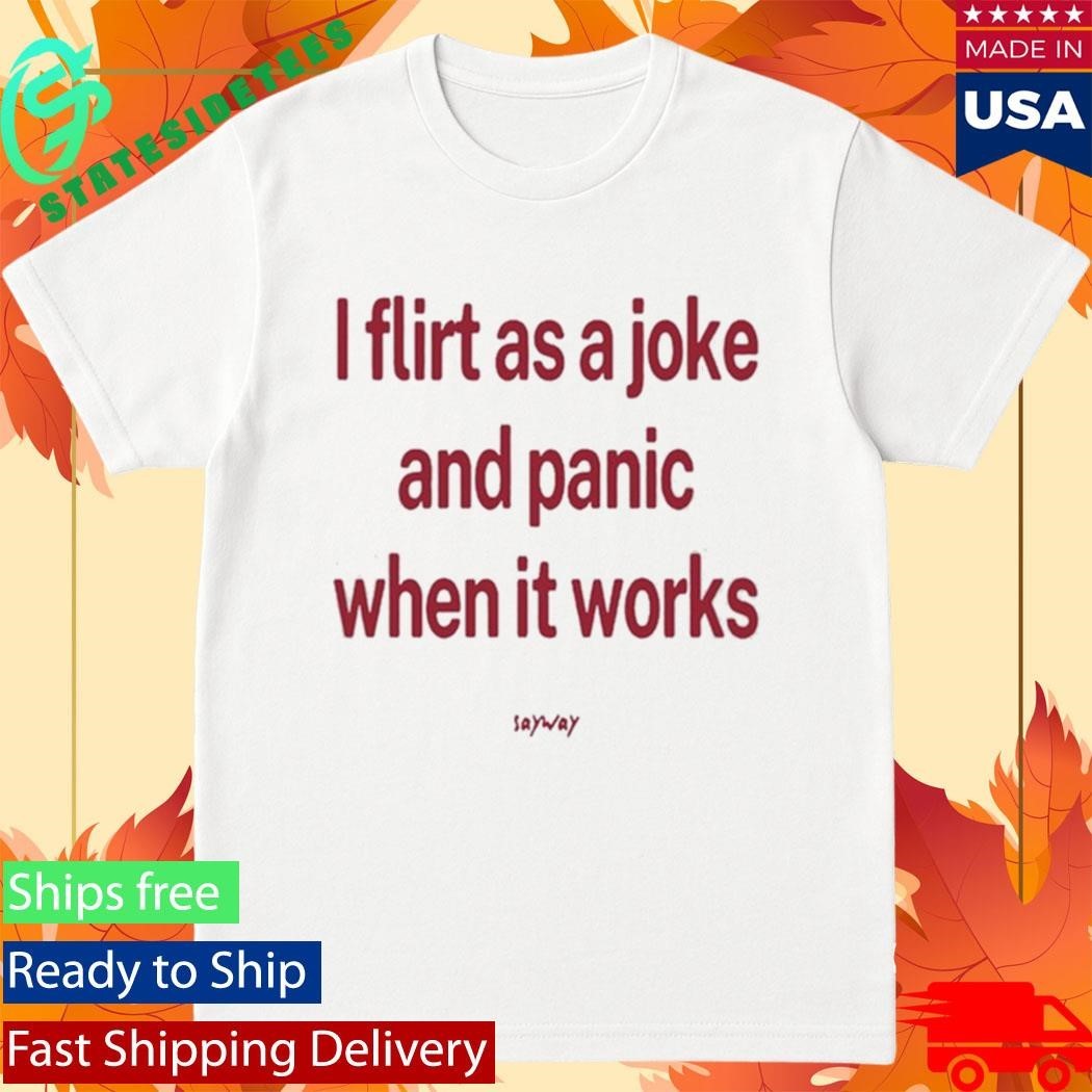 Sayway Tee I Flirt As A Joke And Panic When It Works Shirt
