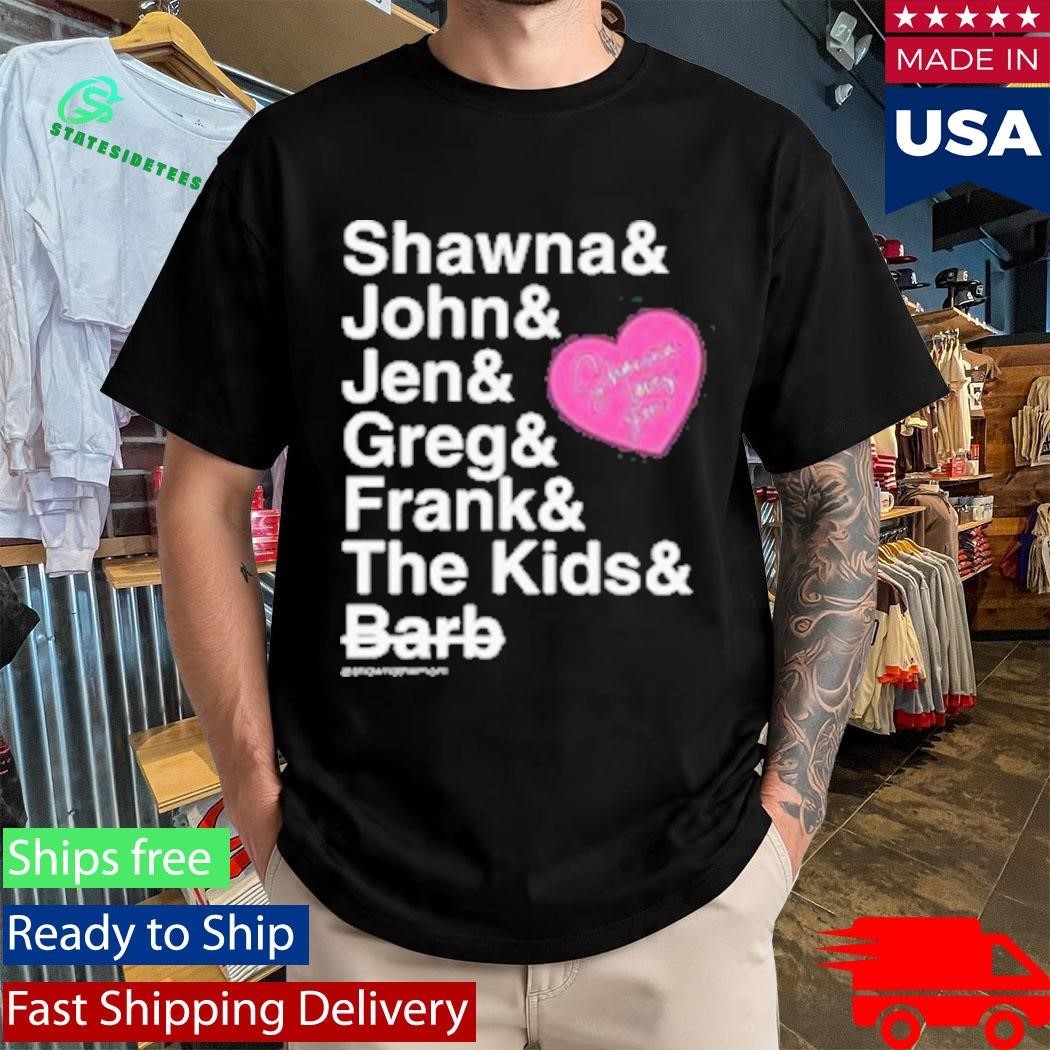 Shawna And John And Jen And Greg And Frank And The Kids And Barb Shirt