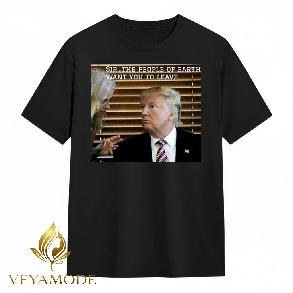Sir The people of earth want you to leave Trump tee