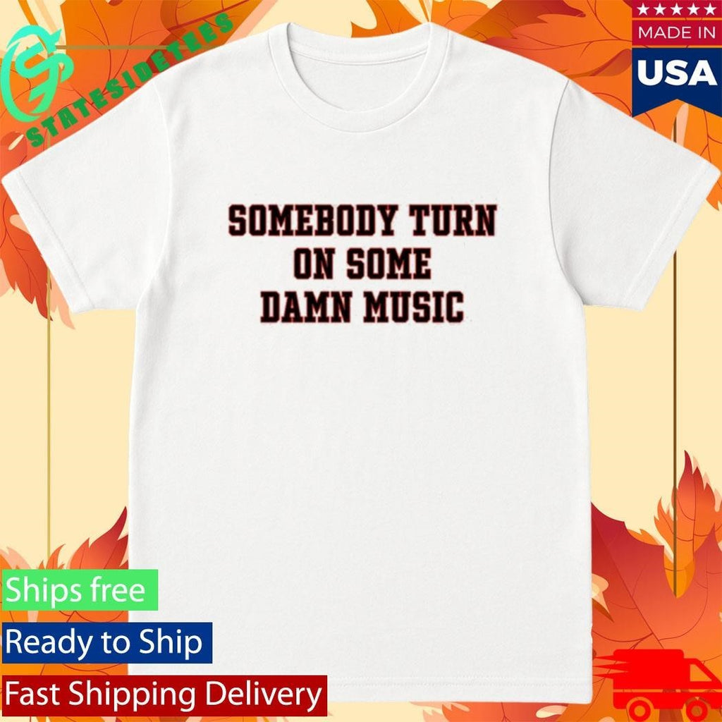 Somebody Turn On Some Damn Music Shirt