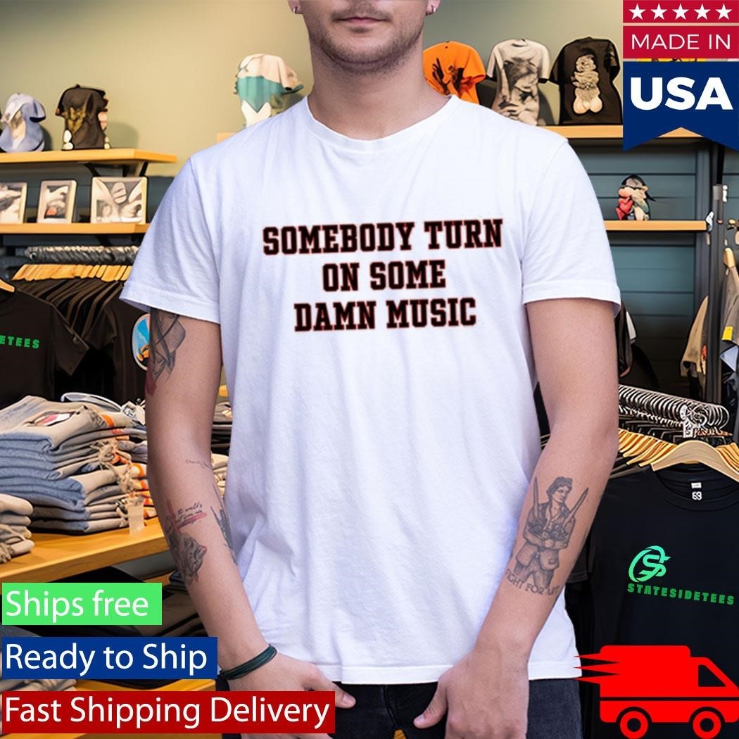 Somebody Turn On Some Damn Music Shirt