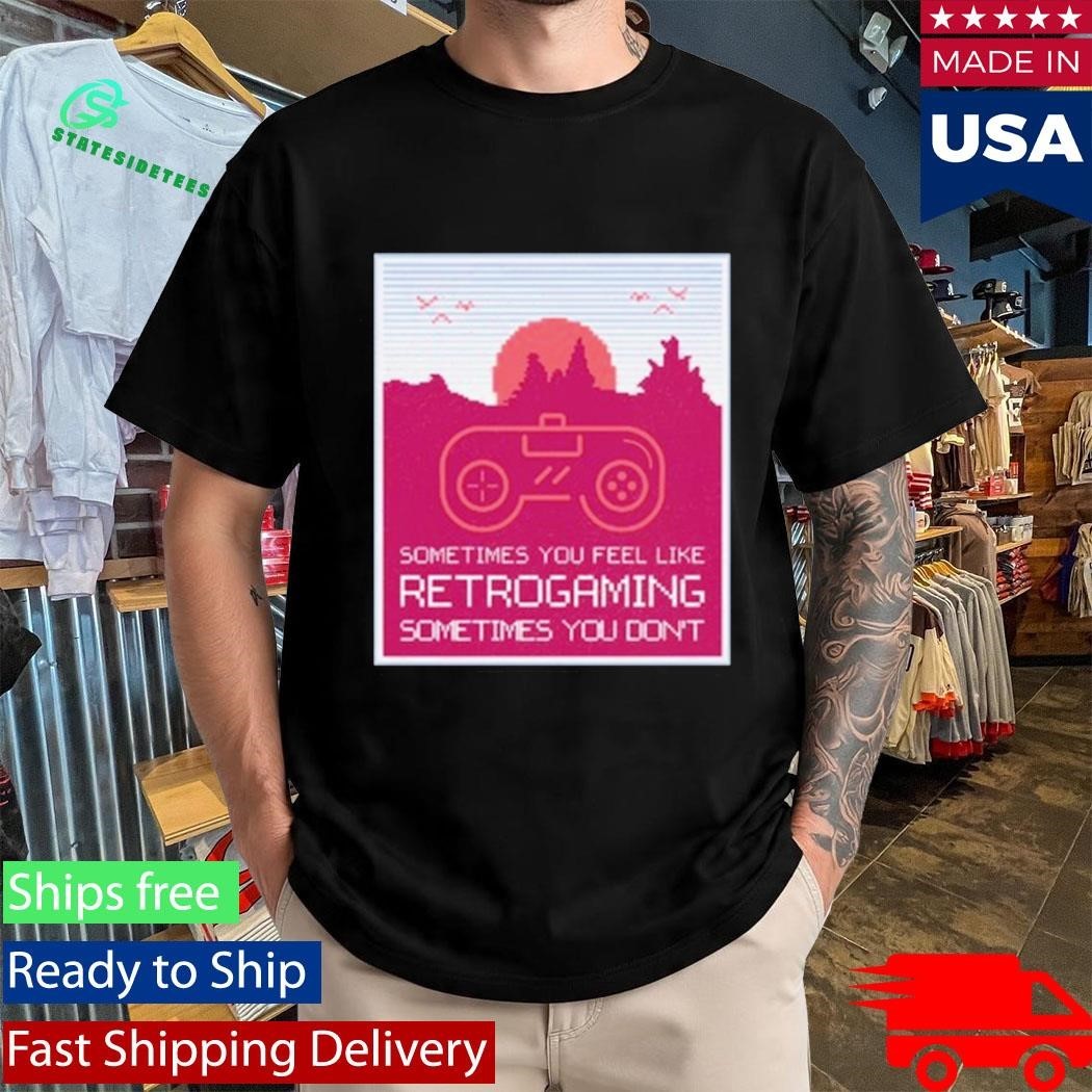 Sometimes You Feel Like Retro Gaming Sometimes You Don’t Shirt
