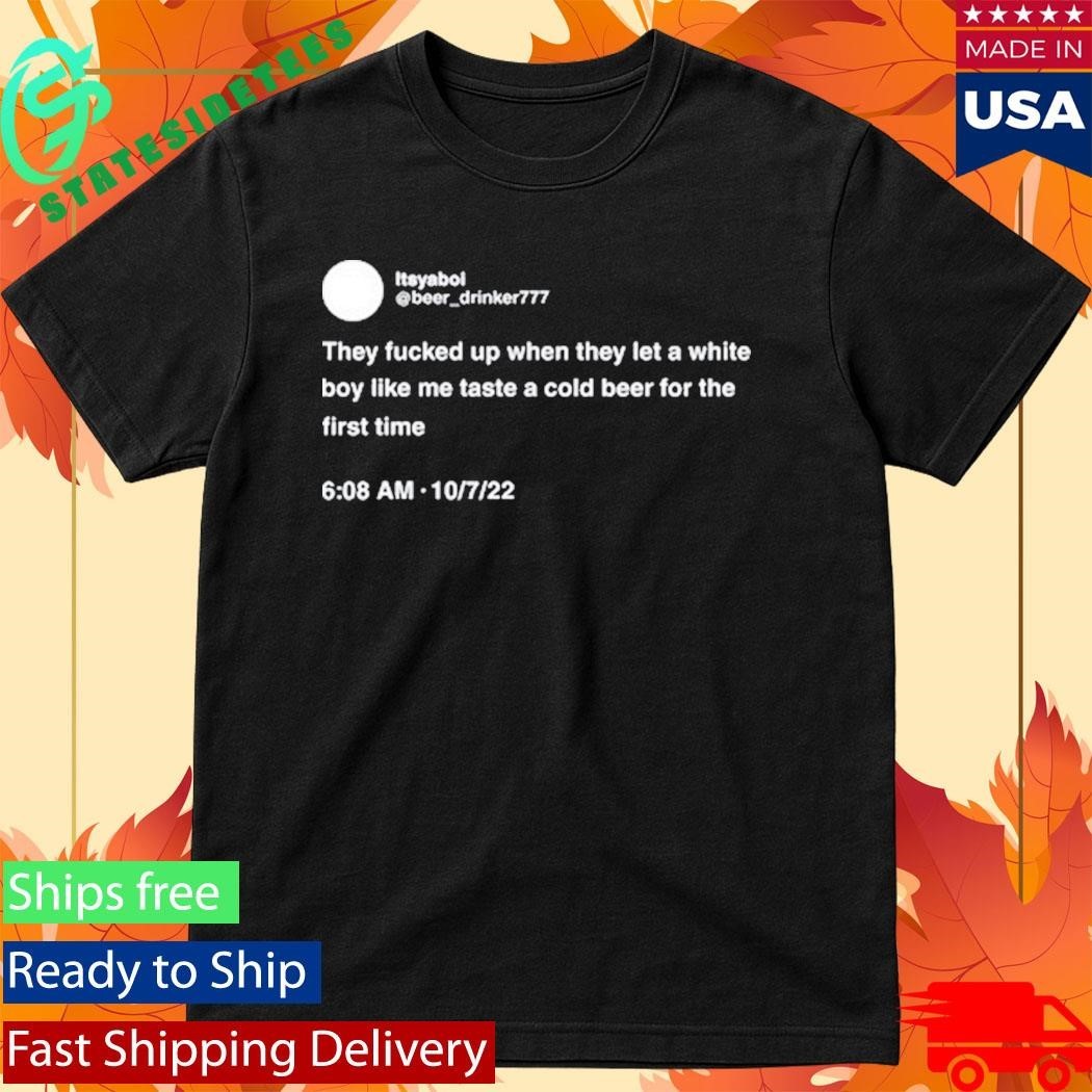 They Fucked Up When They Let A White Boy Like Me Taste A Cold Beer For The First Time Shirt