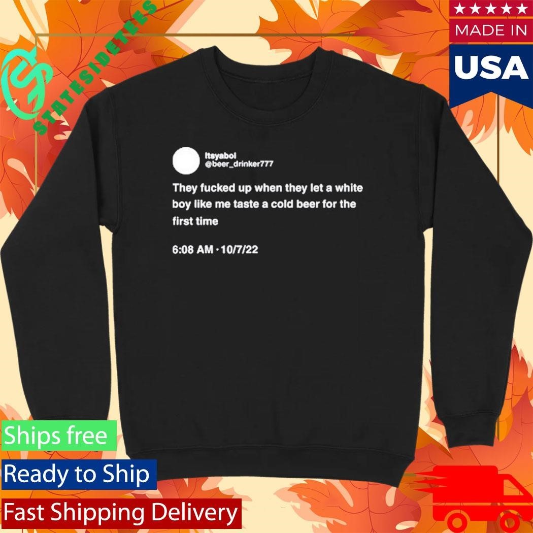 They Fucked Up When They Let A White Boy Like Me Taste A Cold Beer For The First Time Shirt
