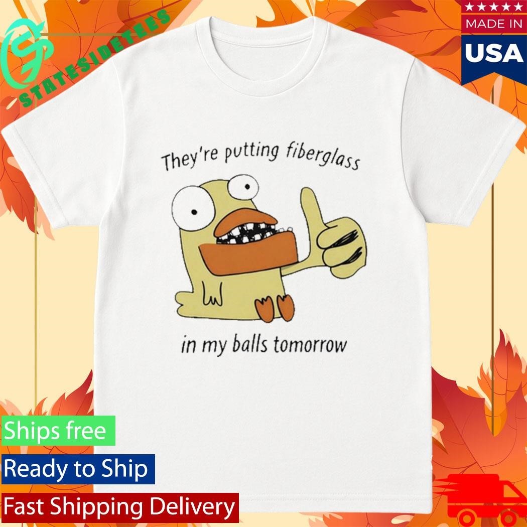 They’re Putting Fiberglass In My Balls Tomorrow T-Shirt