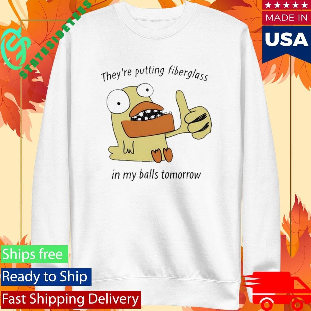 They’re Putting Fiberglass In My Balls Tomorrow T-Shirt