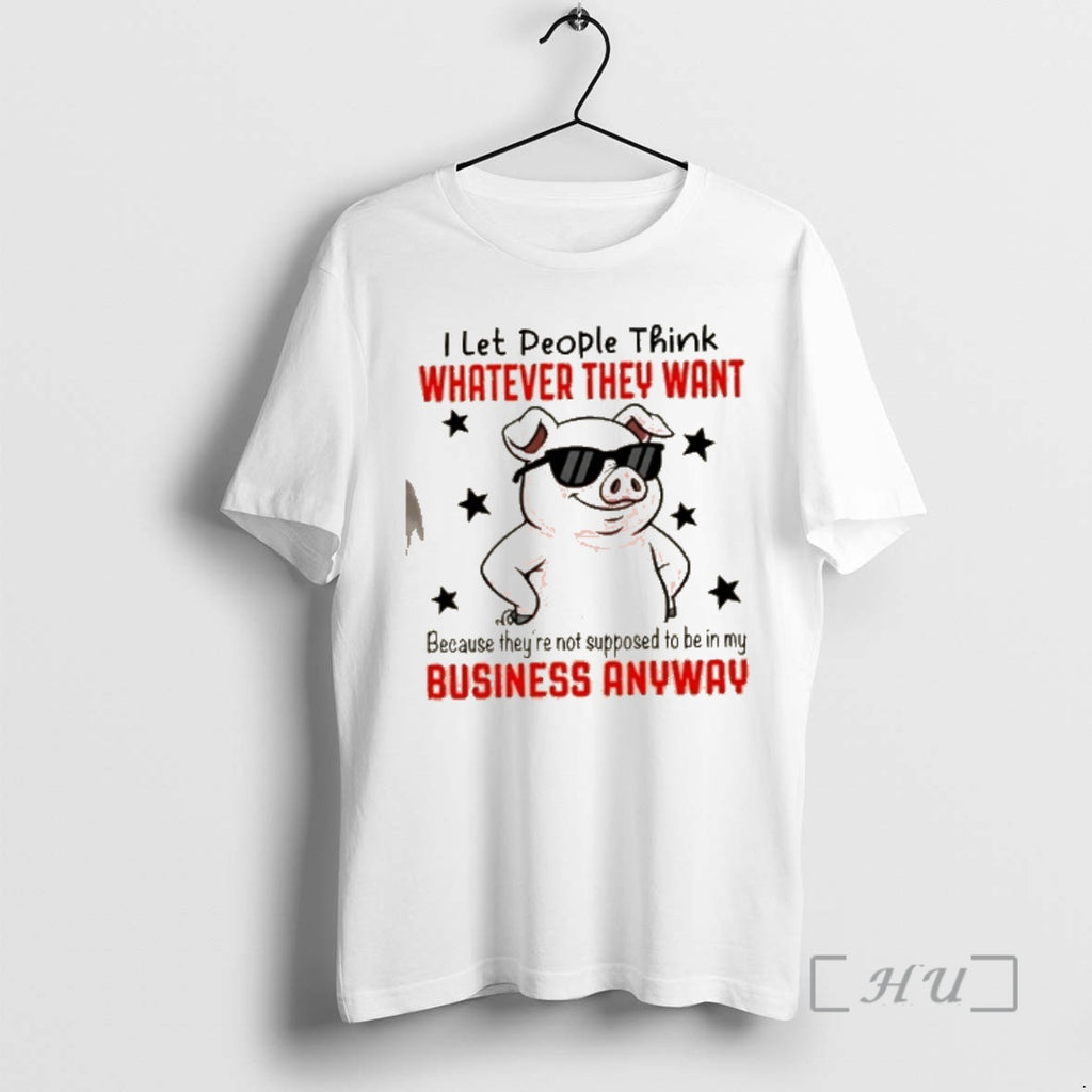 Trending Pig I Let People Think Whatever They Want Because Theyre Not Supposed To Be T-Shirts, Hoodie, Sweatshirt