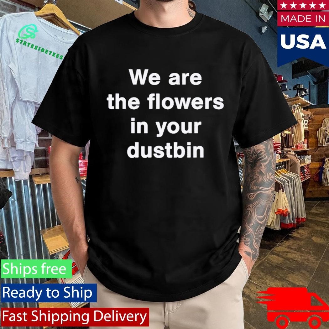 We Are The Flowers In Your Dustbin Shirt