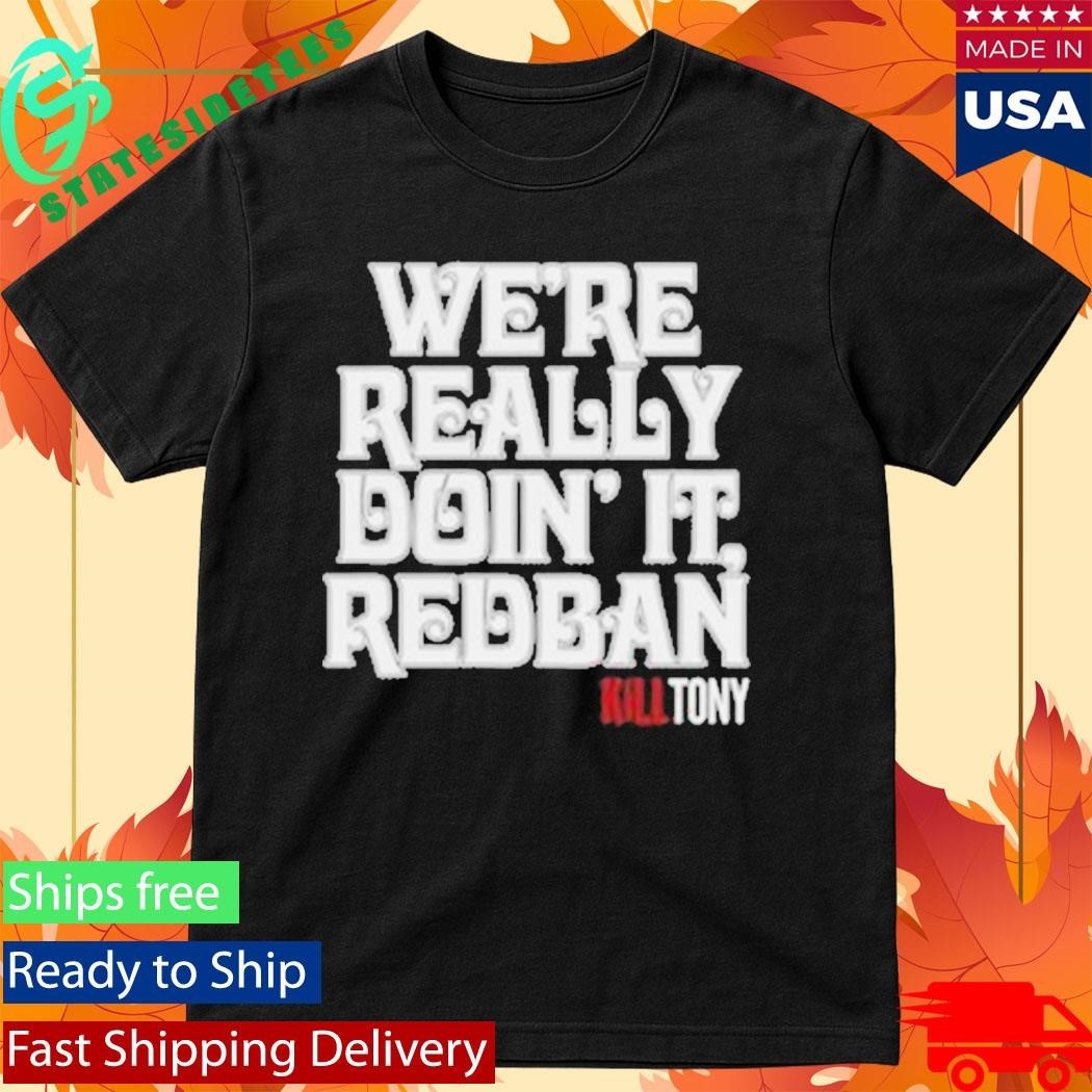 We’re Really Doin’ It Redban Kill Tony Shirt
