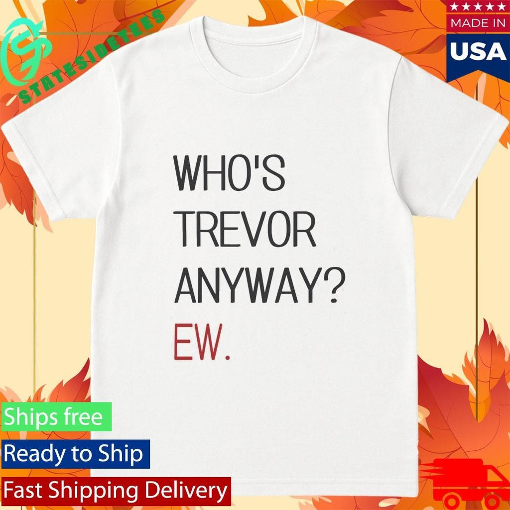 Who’s Trevor Anyway Ew Shirt