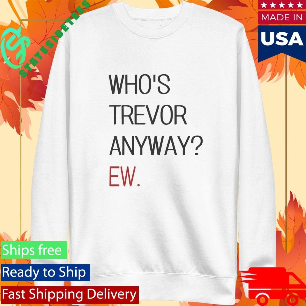 Who’s Trevor Anyway Ew Shirt