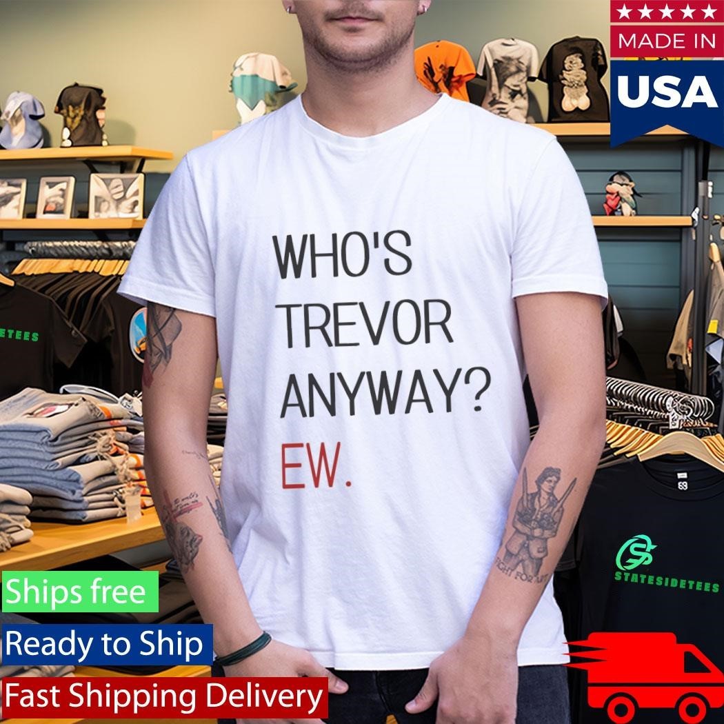 Who’s Trevor Anyway Ew Shirt